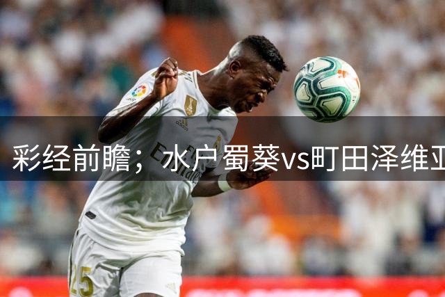 彩经前瞻；水户蜀葵vs町田泽维亚，看好本场1-1或1-2